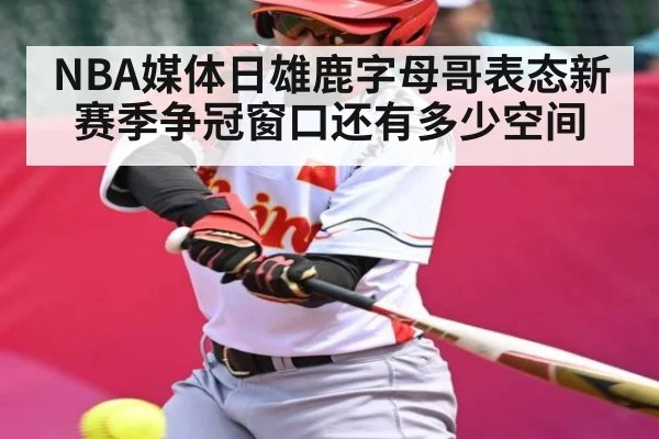 NBA媒体日雄鹿字母哥表态新赛季争冠窗口还有多少空间