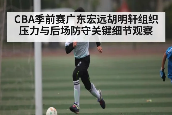 CBA季前赛广东宏远胡明轩组织压力与后场防守关键细节观察